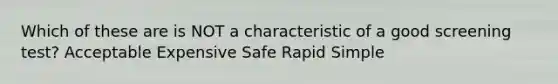 Which of these are is NOT a characteristic of a good screening test? Acceptable Expensive Safe Rapid Simple