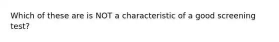 Which of these are is NOT a characteristic of a good screening test?