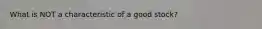 What is NOT a characteristic of a good​ stock?