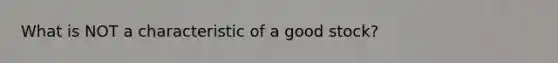 What is NOT a characteristic of a good​ stock?