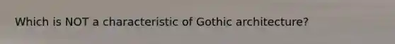 Which is NOT a characteristic of Gothic architecture?