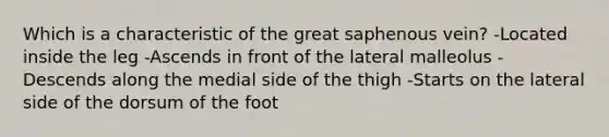 Which is a characteristic of the great saphenous vein? -Located inside the leg -Ascends in front of the lateral malleolus -Descends along the medial side of the thigh -Starts on the lateral side of the dorsum of the foot