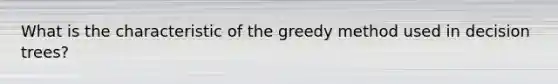 What is the characteristic of the greedy method used in decision trees?