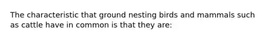 The characteristic that ground nesting birds and mammals such as cattle have in common is that they are: