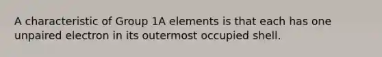 A characteristic of Group 1A elements is that each has one unpaired electron in its outermost occupied shell.