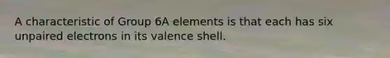 A characteristic of Group 6A elements is that each has six unpaired electrons in its valence shell.