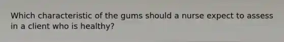 Which characteristic of the gums should a nurse expect to assess in a client who is healthy?