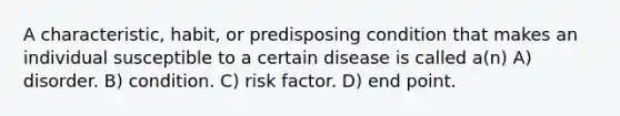 A characteristic, habit, or predisposing condition that makes an individual susceptible to a certain disease is called a(n) A) disorder. B) condition. C) risk factor. D) end point.