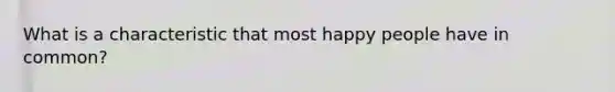 What is a characteristic that most happy people have in common?