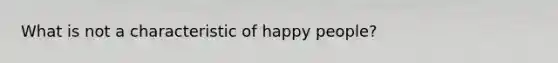 What is not a characteristic of happy people?