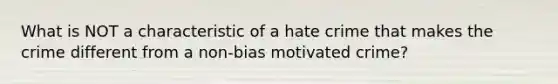 What is NOT a characteristic of a hate crime that makes the crime different from a non-bias motivated crime?