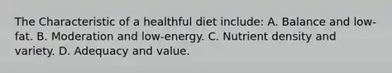 The Characteristic of a healthful diet include: A. Balance and low-fat. B. Moderation and low-energy. C. Nutrient density and variety. D. Adequacy and value.