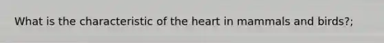 What is the characteristic of the heart in mammals and birds?;