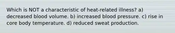 Which is NOT a characteristic of heat-related illness? a) decreased blood volume. b) increased blood pressure. c) rise in core body temperature. d) reduced sweat production.