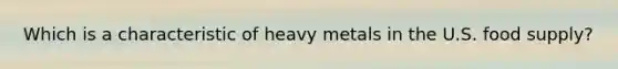 Which is a characteristic of heavy metals in the U.S. food supply?