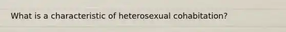 What is a characteristic of heterosexual cohabitation?