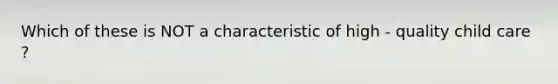 Which of these is NOT a characteristic of high - quality child care ?