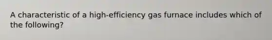 A characteristic of a high-efficiency gas furnace includes which of the following?