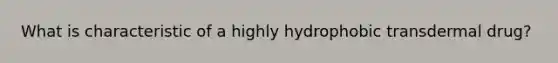 What is characteristic of a highly hydrophobic transdermal drug?