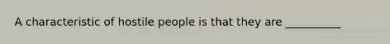 A characteristic of hostile people is that they are __________