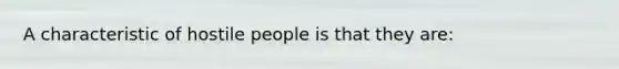 A characteristic of hostile people is that they are: