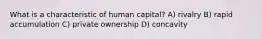 What is a characteristic of human capital? A) rivalry B) rapid accumulation C) private ownership D) concavity