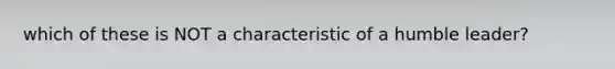 which of these is NOT a characteristic of a humble leader?