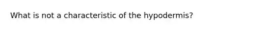 What is not a characteristic of the hypodermis?