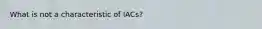 What is not a characteristic of IACs?