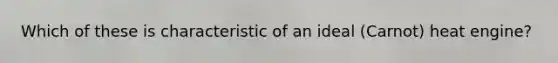 Which of these is characteristic of an ideal (Carnot) heat engine?