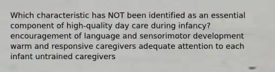 Which characteristic has NOT been identified as an essential component of high-quality day care during infancy? encouragement of language and sensorimotor development warm and responsive caregivers adequate attention to each infant untrained caregivers