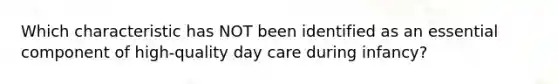 Which characteristic has NOT been identified as an essential component of high-quality day care during infancy?