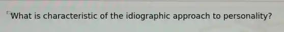What is characteristic of the idiographic approach to personality?