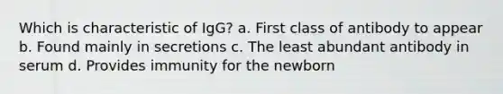 Which is characteristic of IgG? a. First class of antibody to appear b. Found mainly in secretions c. The least abundant antibody in serum d. Provides immunity for the newborn