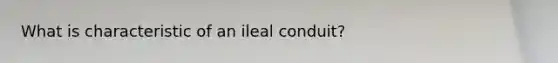 What is characteristic of an ileal conduit?