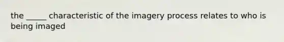 the _____ characteristic of the imagery process relates to who is being imaged