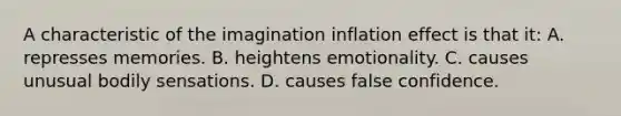 A characteristic of the imagination inflation effect is that it: A. represses memories. B. heightens emotionality. C. causes unusual bodily sensations. D. causes false confidence.