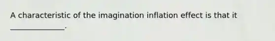 A characteristic of the imagination inflation effect is that it ______________.