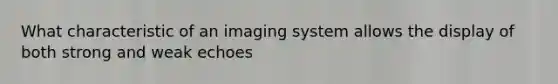 What characteristic of an imaging system allows the display of both strong and weak echoes