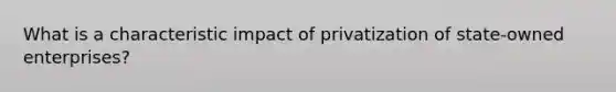 What is a characteristic impact of privatization of state-owned enterprises?