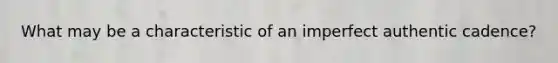 What may be a characteristic of an imperfect authentic cadence?