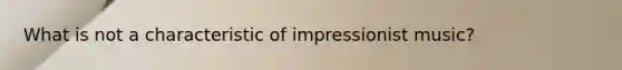 What is not a characteristic of impressionist music?