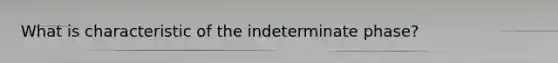 What is characteristic of the indeterminate phase?