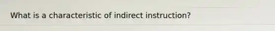What is a characteristic of indirect instruction?