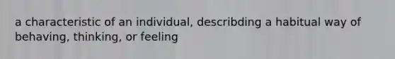 a characteristic of an individual, describding a habitual way of behaving, thinking, or feeling