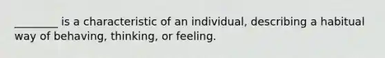 ________ is a characteristic of an individual, describing a habitual way of behaving, thinking, or feeling.