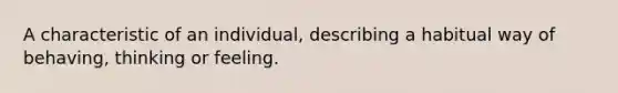 A characteristic of an individual, describing a habitual way of behaving, thinking or feeling.