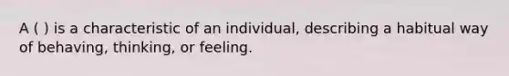 A ( ) is a characteristic of an individual, describing a habitual way of behaving, thinking, or feeling.