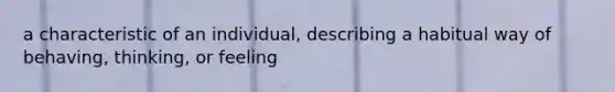 a characteristic of an individual, describing a habitual way of behaving, thinking, or feeling