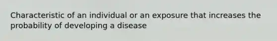 Characteristic of an individual or an exposure that increases the probability of developing a disease